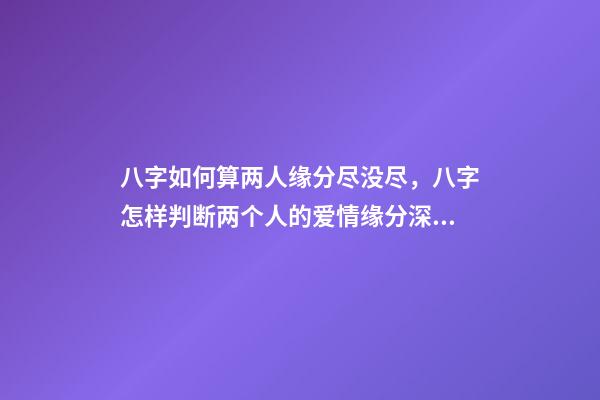 八字如何算两人缘分尽没尽，八字怎样判断两个人的爱情缘分深不深 八字怎么看两个人缘分尽没尽，测两人的缘分是否已尽-第1张-观点-玄机派